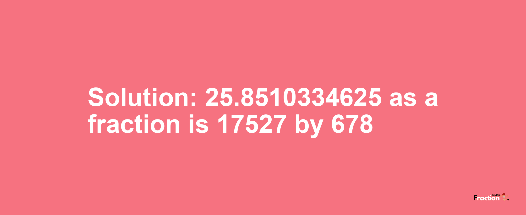 Solution:25.8510334625 as a fraction is 17527/678